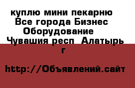 куплю мини-пекарню - Все города Бизнес » Оборудование   . Чувашия респ.,Алатырь г.